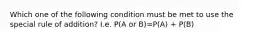 Which one of the following condition must be met to use the special rule of addition? I.e. P(A or B)=P(A) + P(B)