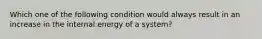 Which one of the following condition would always result in an increase in the internal energy of a system?