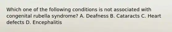 Which one of the following conditions is not associated with congenital rubella syndrome? A. Deafness B. Cataracts C. Heart defects D. Encephalitis