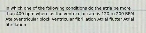 In which one of the following conditions do the atria be more than 400 bpm where as the ventricular rate is 120 to 200 BPM Ateioventricular block Ventricular fibrillation Atrial flutter Atrial fibrillation