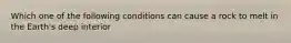 Which one of the following conditions can cause a rock to melt in the Earth's deep interior