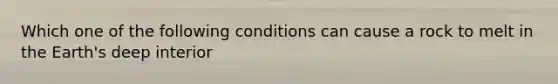 Which one of the following conditions can cause a rock to melt in the Earth's deep interior