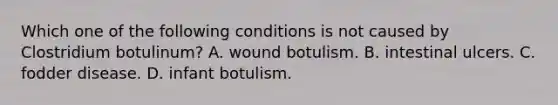 Which one of the following conditions is not caused by Clostridium botulinum? A. wound botulism. B. intestinal ulcers. C. fodder disease. D. infant botulism.