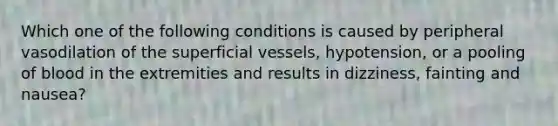 Which one of the following conditions is caused by peripheral vasodilation of the superficial vessels, hypotension, or a pooling of blood in the extremities and results in dizziness, fainting and nausea?