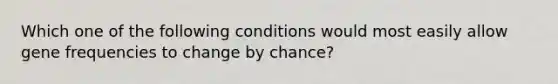 Which one of the following conditions would most easily allow gene frequencies to change by chance?