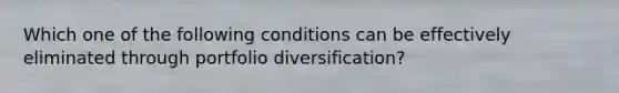 Which one of the following conditions can be effectively eliminated through portfolio​ diversification?