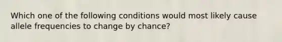 Which one of the following conditions would most likely cause allele frequencies to change by chance?