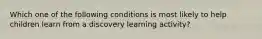 Which one of the following conditions is most likely to help children learn from a discovery learning activity?