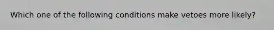 Which one of the following conditions make vetoes more likely?