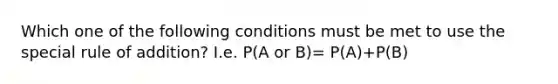 Which one of the following conditions must be met to use the special rule of addition? I.e. P(A or B)= P(A)+P(B)