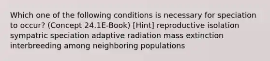 Which one of the following conditions is necessary for speciation to occur? (Concept 24.1E-Book) [Hint] reproductive isolation sympatric speciation adaptive radiation mass extinction interbreeding among neighboring populations