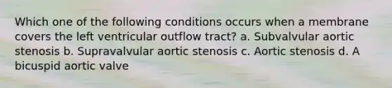 Which one of the following conditions occurs when a membrane covers the left ventricular outflow tract? a. Subvalvular aortic stenosis b. Supravalvular aortic stenosis c. Aortic stenosis d. A bicuspid aortic valve