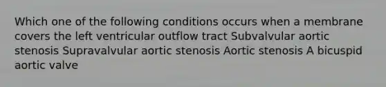 Which one of the following conditions occurs when a membrane covers the left ventricular outflow tract Subvalvular aortic stenosis Supravalvular aortic stenosis Aortic stenosis A bicuspid aortic valve