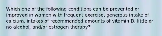 Which one of the following conditions can be prevented or improved in women with frequent exercise, generous intake of calcium, intakes of recommended amounts of vitamin D, little or no alcohol, and/or estrogen therapy?