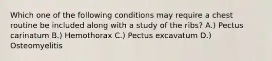 Which one of the following conditions may require a chest routine be included along with a study of the ribs? A.) Pectus carinatum B.) Hemothorax C.) Pectus excavatum D.) Osteomyelitis