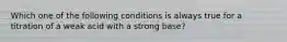 Which one of the following conditions is always true for a titration of a weak acid with a strong base?