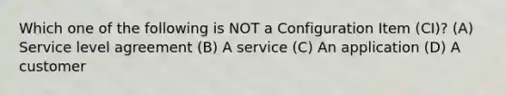 Which one of the following is NOT a Configuration Item (CI)? (A) Service level agreement (B) A service (C) An application (D) A customer