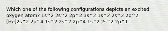 Which one of the following configurations depicts an excited oxygen atom? 1s^2 2s^2 2p^2 3s^2 1s^2 2s^2 2p^2 [He]2s^2 2p^4 1s^2 2s^2 2p^4 1s^2 2s^2 2p^1