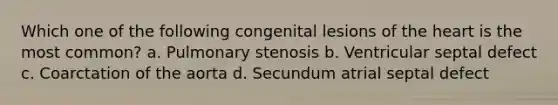 Which one of the following congenital lesions of the heart is the most common? a. Pulmonary stenosis b. Ventricular septal defect c. Coarctation of the aorta d. Secundum atrial septal defect