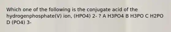 Which one of the following is the conjugate acid of the hydrogenphosphate(V) ion, (HPO4) 2- ? A H3PO4 B H3PO C H2PO D (PO4) 3-