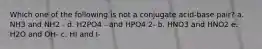 Which one of the following is not a conjugate acid-base pair? a. NH3 and NH2 - d. H2PO4 - and HPO4 2- b. HNO3 and HNO2 e. H2O and OH- c. HI and I-