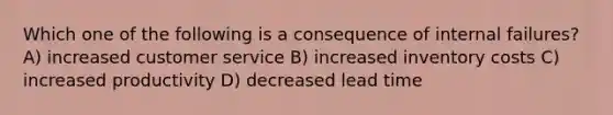 Which one of the following is a consequence of internal failures? A) increased customer service B) increased inventory costs C) increased productivity D) decreased lead time