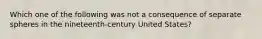 Which one of the following was not a consequence of separate spheres in the nineteenth-century United States?