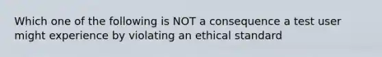 Which one of the following is NOT a consequence a test user might experience by violating an ethical standard