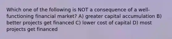 Which one of the following is NOT a consequence of a well-functioning financial market? A) greater capital accumulation B) better projects get financed C) lower cost of capital D) most projects get financed