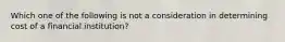 Which one of the following is not a consideration in determining cost of a financial​ institution?