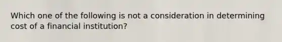 Which one of the following is not a consideration in determining cost of a financial​ institution?