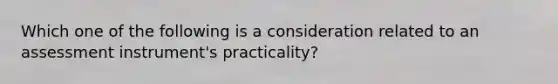 Which one of the following is a consideration related to an assessment instrument's practicality?