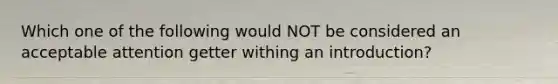 Which one of the following would NOT be considered an acceptable attention getter withing an introduction?