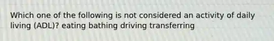 Which one of the following is not considered an activity of daily living (ADL)? eating bathing driving transferring