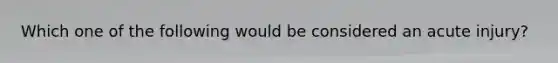 Which one of the following would be considered an acute injury?
