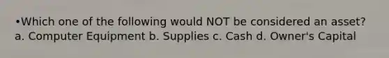 •Which one of the following would NOT be considered an asset? a. Computer Equipment b. Supplies c. Cash d. Owner's Capital