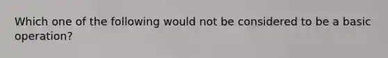 Which one of the following would not be considered to be a basic operation?