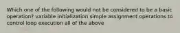 Which one of the following would not be considered to be a basic operation? variable initialization simple assignment operations to control loop execution all of the above