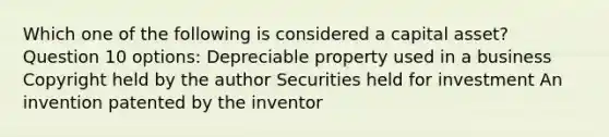 Which one of the following is considered a capital asset? Question 10 options: Depreciable property used in a business Copyright held by the author Securities held for investment An invention patented by the inventor