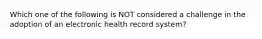 Which one of the following is NOT considered a challenge in the adoption of an electronic health record system?