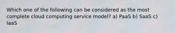 Which one of the following can be considered as the most complete cloud computing service model? a) PaaS b) SaaS c) IaaS