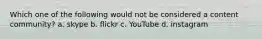 Which one of the following would not be considered a content community? a. skype b. flickr c. YouTube d. instagram