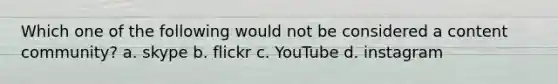 Which one of the following would not be considered a content community? a. skype b. flickr c. YouTube d. instagram