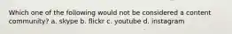 Which one of the following would not be considered a content community? a. skype b. flickr c. youtube d. instagram