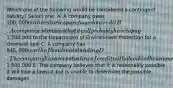 Which one of the following would be considered a contingent liability? Select one: A. A company owes 100,000 on inventories purchased on credit B. A company estimates that it will probably have to pay1,200,000 to the Department of Environment Protection for a chemical spill C. A company has 845,000 worth of bonds outstanding D. The company has access to a line of credit with a bank in the amount of1,500,000 E. The company believes that it is reasonably possible it will lose a lawsuit but is unable to determine the possible damages