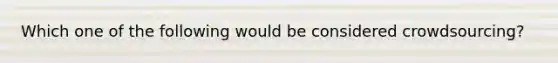 Which one of the following would be considered crowdsourcing?