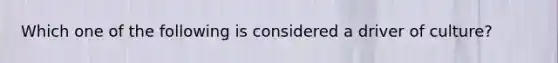 Which one of the following is considered a driver of culture?
