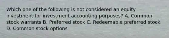 Which one of the following is not considered an equity investment for investment accounting purposes? A. Common stock warrants B. Preferred stock C. Redeemable preferred stock D. Common stock options