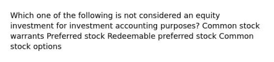 Which one of the following is not considered an equity investment for investment accounting purposes? Common stock warrants Preferred stock Redeemable preferred stock Common stock options