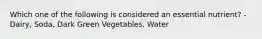 Which one of the following is considered an essential nutrient? - Dairy, Soda, Dark Green Vegetables, Water
